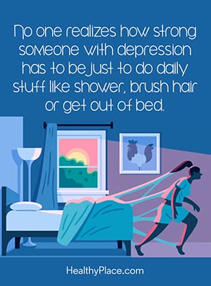 No one realizes how strong someone with depression has to be just to do daily stuff like shower, brush hair or get out of bed.