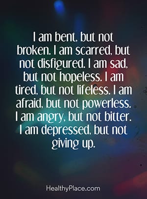 I am bent, but not broken. I am scarred, but not disfigured. I am sad, but not hopeless. I am tired, but not powerless. I am angry, but not bitter. I am depressed, but not giving up.