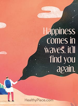 Happiness comes in waves, it’ll find you again.