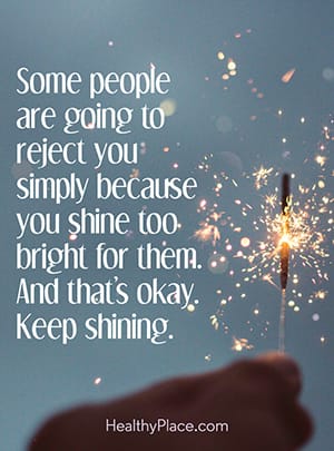 Some people are going to reject you simply because you shine too bright for them. And that’s okay. Keep shining.