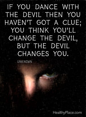 If you dance with the devil then you haven’t got a clue; you think you’ll change the devil, but the devil changes you. ―Unknown