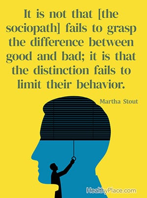 It is not that [the sociopath] fails to grasp the difference between good and bad; it is that the distinction fails to limit their behavior. ― Martha Stout
