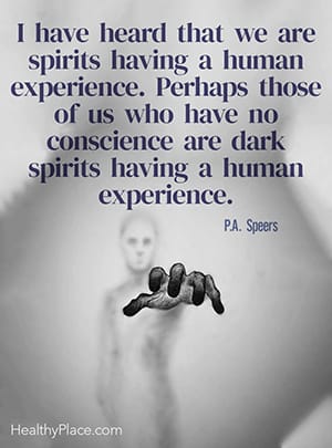 I have heard that we are spirits having a human experience. Perhaps those of us who have no conscience are dark spirits having a human experience. ― P.A. Speers