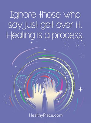 Ignore those who say just get over it. Healing is a process.