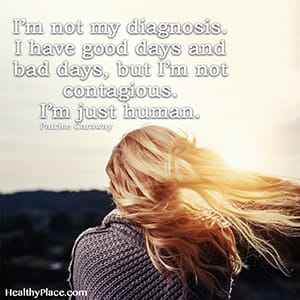 I'm not my diagnosis. I have good days and bad days, but I'm not contagious. I'm just human.