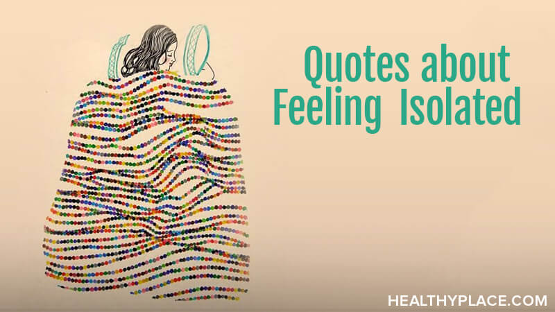 These isolation quotes express the loneliness those of us with a mental illness experience. Encased in touching images ready to read, think about and share. From HealthyPlace.