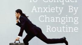 3 Ways To Conquer Anxiety By Changing Routine