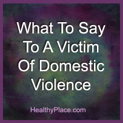 Knowing what to say to a victim of domestic violence can make all the difference in the world. You have to change the victim of violence's reality. Read how.